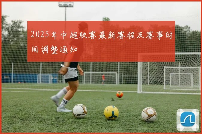 2025年中超联赛最新赛程及赛事时间调整通知