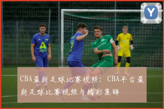CBA最新足球比赛视频：CBA平台最新足球比赛视频与精彩集锦